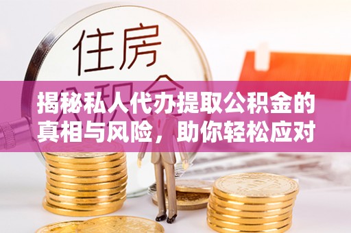 资兴揭秘私人代办提取公积金的真相与风险，助你轻松应对资金难题