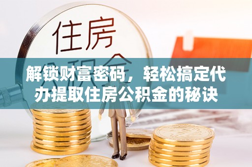 资兴解锁财富密码，轻松搞定代办提取住房公积金的秘诀