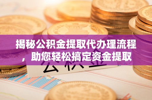 资兴揭秘公积金提取代办理流程，助您轻松搞定资金提取