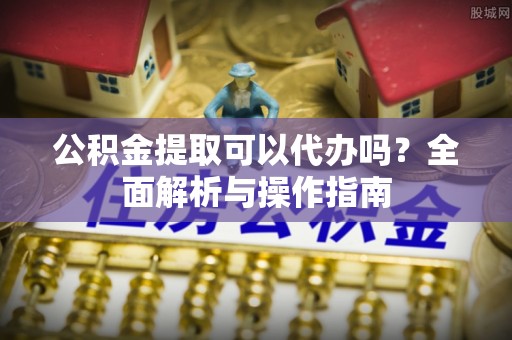 资兴公积金提取可以代办吗？全面解析与操作指南
