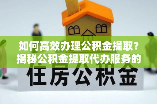 资兴如何高效办理公积金提取？揭秘公积金提取代办服务的优势与注意事项