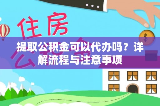 资兴提取公积金可以代办吗？详解流程与注意事项
