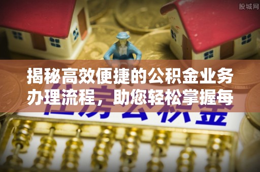 资兴揭秘高效便捷的公积金业务办理流程，助您轻松掌握每一步