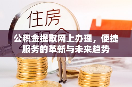 资兴公积金提取网上办理，便捷服务的革新与未来趋势