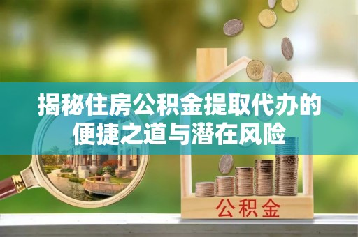 资兴揭秘住房公积金提取代办的便捷之道与潜在风险