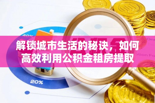 资兴解锁城市生活的秘诀，如何高效利用公积金租房提取