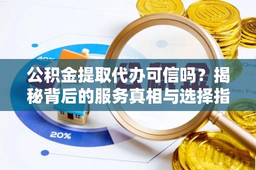 资兴公积金提取代办可信吗？揭秘背后的服务真相与选择指南