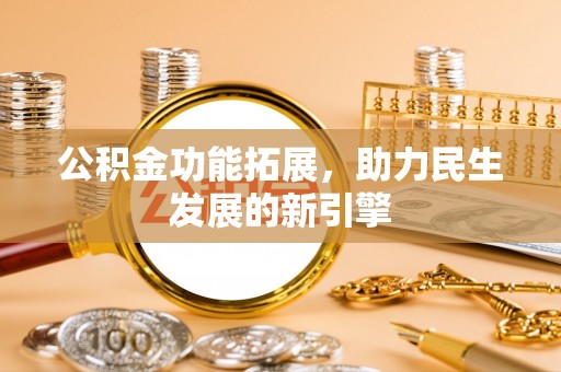 资兴公积金功能拓展，助力民生发展的新引擎