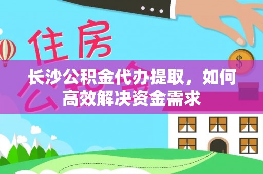 资兴长沙公积金代办提取，如何高效解决资金需求