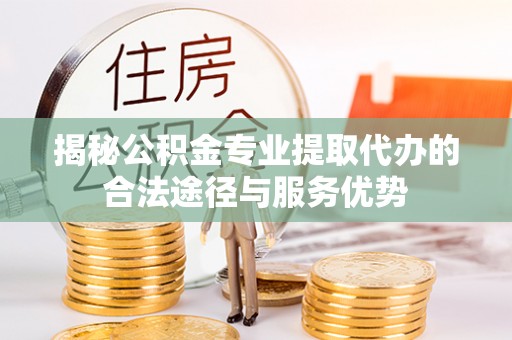 资兴揭秘公积金专业提取代办的合法途径与服务优势