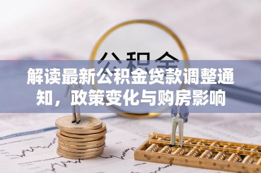 资兴解读最新公积金贷款调整通知，政策变化与购房影响