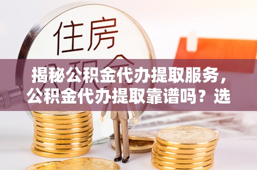 资兴揭秘公积金代办提取服务，公积金代办提取靠谱吗？选择前你需要知道这些！