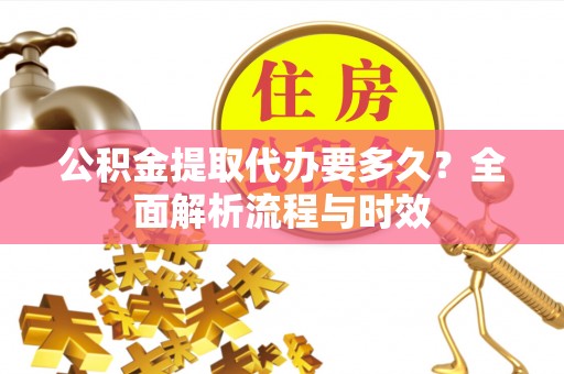 资兴公积金提取代办要多久？全面解析流程与时效