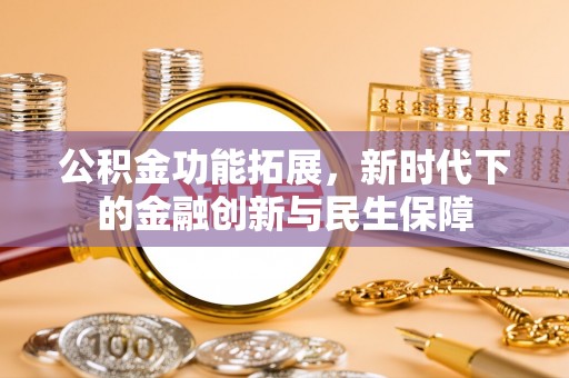 资兴公积金功能拓展，新时代下的金融创新与民生保障
