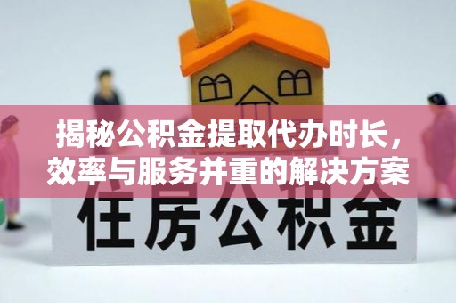资兴揭秘公积金提取代办时长，效率与服务并重的解决方案