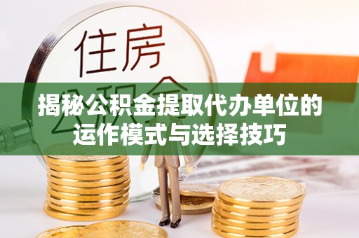 资兴揭秘公积金提取代办单位的运作模式与选择技巧