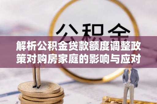资兴解析公积金贷款额度调整政策对购房家庭的影响与应对策略