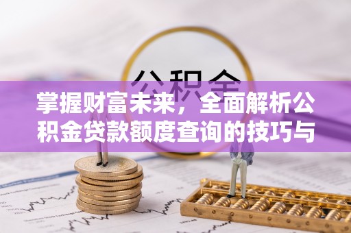 资兴掌握财富未来，全面解析公积金贷款额度查询的技巧与策略