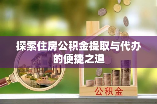 资兴探索住房公积金提取与代办的便捷之道