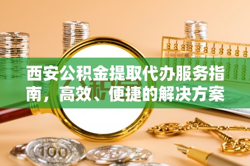 资兴西安公积金提取代办服务指南，高效、便捷的解决方案