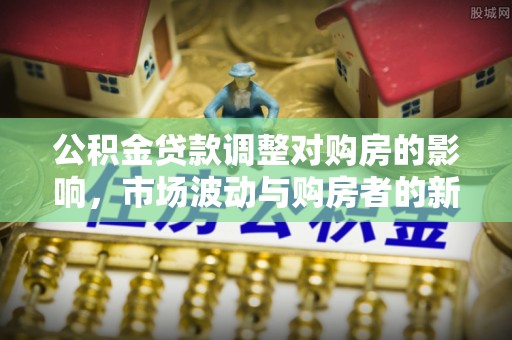 资兴公积金贷款调整对购房的影响，市场波动与购房者的新选择