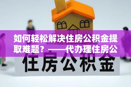 资兴如何轻松解决住房公积金提取难题？——代办理住房公积金提取服务解析