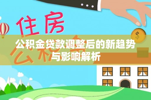 资兴公积金贷款调整后的新趋势与影响解析