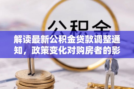 资兴解读最新公积金贷款调整通知，政策变化对购房者的影响与应对策略
