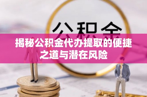 资兴揭秘公积金代办提取的便捷之道与潜在风险