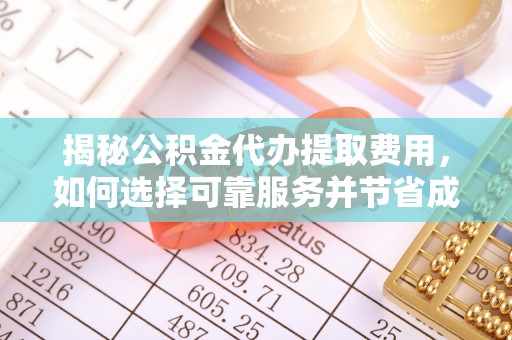 资兴揭秘公积金代办提取费用，如何选择可靠服务并节省成本