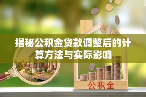 资兴揭秘公积金贷款调整后的计算方法与实际影响