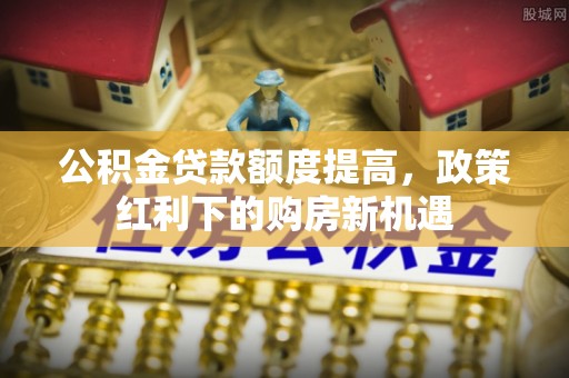 资兴公积金贷款额度提高，政策红利下的购房新机遇