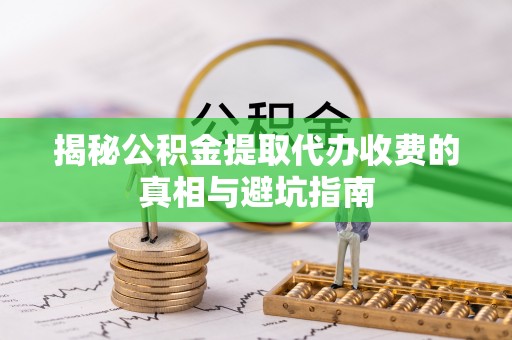 资兴揭秘公积金提取代办收费的真相与避坑指南