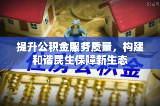 资兴提升公积金服务质量，构建和谐民生保障新生态