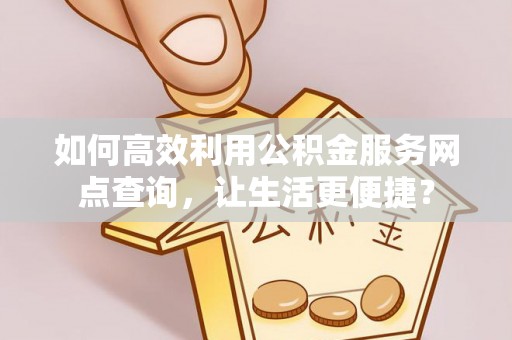 资兴如何高效利用公积金服务网点查询，让生活更便捷？