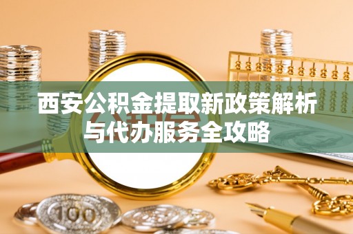 资兴西安公积金提取新政策解析与代办服务全攻略
