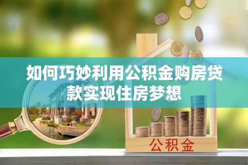 资兴如何巧妙利用公积金购房贷款实现住房梦想