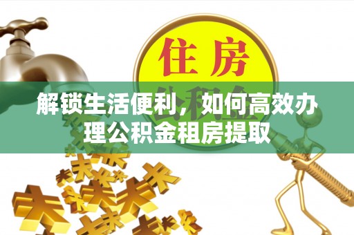资兴解锁生活便利，如何高效办理公积金租房提取