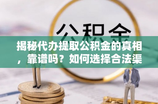 资兴揭秘代办提取公积金的真相，靠谱吗？如何选择合法渠道