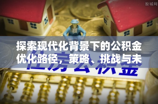 资兴探索现代化背景下的公积金优化路径，策略、挑战与未来展望