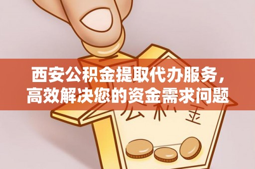 资兴西安公积金提取代办服务，高效解决您的资金需求问题