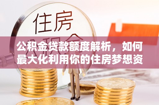 资兴公积金贷款额度解析，如何最大化利用你的住房梦想资金