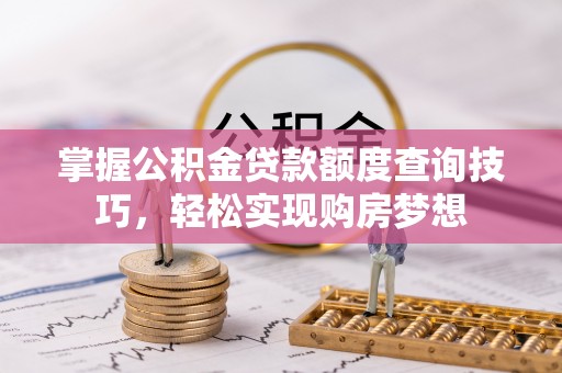 资兴掌握公积金贷款额度查询技巧，轻松实现购房梦想
