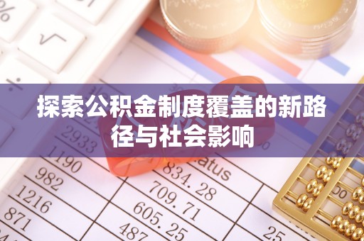 资兴探索公积金制度覆盖的新路径与社会影响
