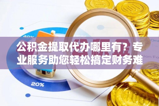 资兴公积金提取代办哪里有？专业服务助您轻松搞定财务难题