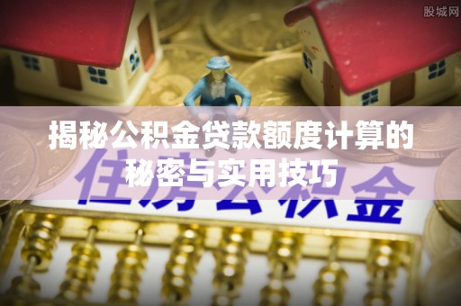 资兴揭秘公积金贷款额度计算的秘密与实用技巧