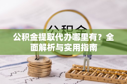 资兴公积金提取代办哪里有？全面解析与实用指南