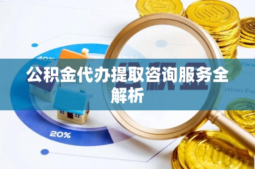 资兴公积金代办提取咨询服务全解析