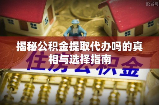 资兴揭秘公积金提取代办吗的真相与选择指南