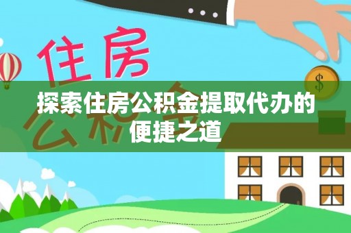资兴探索住房公积金提取代办的便捷之道